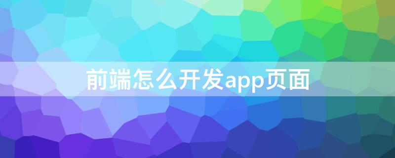 前端怎么开发app页面 前端怎么开发app页面