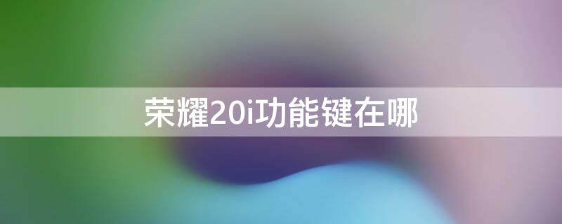 荣耀20i功能键在哪 荣耀20i功能键在哪里