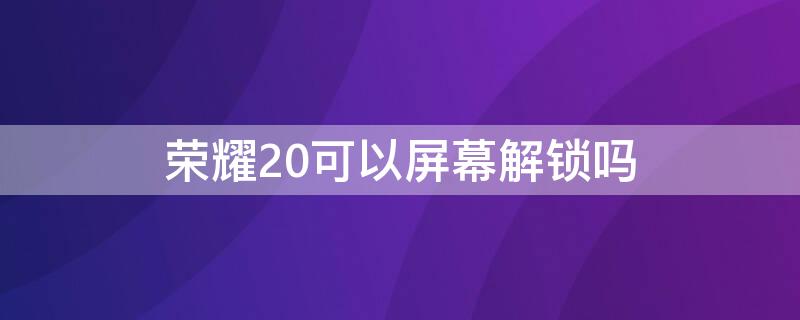 榮耀20可以屏幕解鎖嗎 榮耀20可以屏幕解鎖嗎