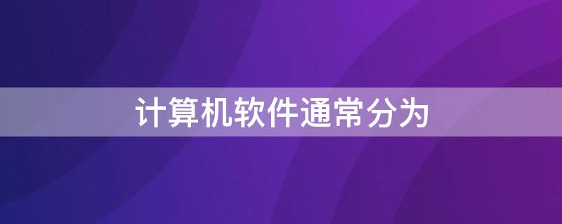 计算机软件通常分为 计算机软件通常分为哪两大类