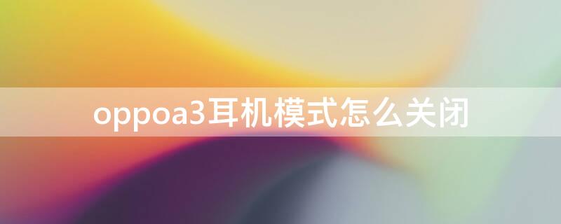 oppoa3耳机模式怎么关闭 oppoA3耳机模式在哪里关闭