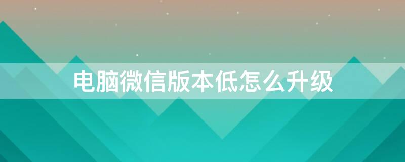 电脑微信版本低怎么升级 电脑微信版本低怎么升级登不进去