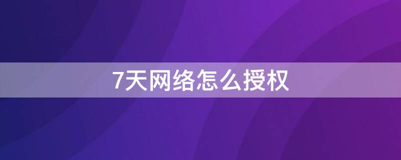 7天网络怎么授权（七天网络要怎么授权?）