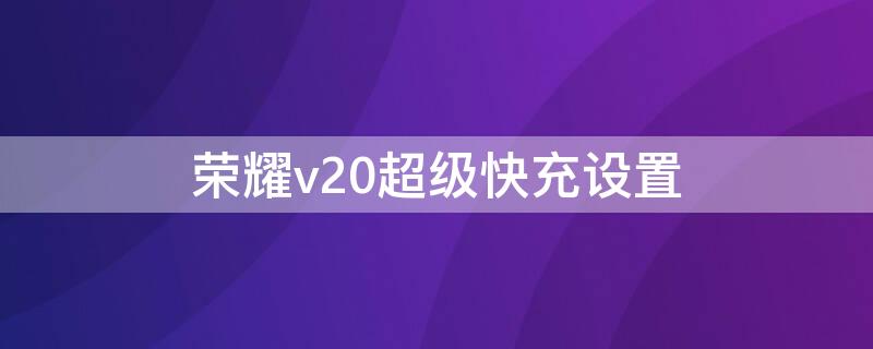 荣耀v20超级快充设置（荣耀v20怎么设置超级快充）