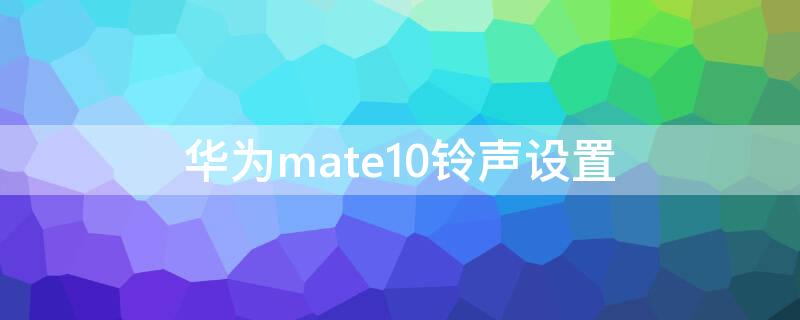 华为mate10铃声设置 华为mate10铃声设置不了