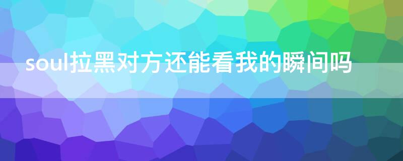 soul拉黑对方还能看我的瞬间吗（soul对方拉黑我还能看到我的瞬间吗）