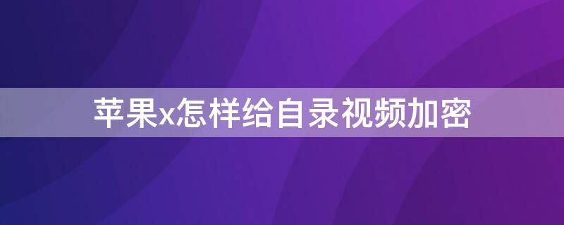 iPhonex怎样给自录视频加密（iphonexr怎么给视频加密）