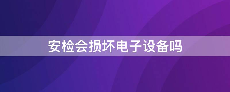 安检会损坏电子设备吗 安检对电子设备有损害吗