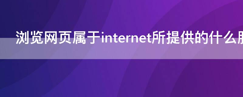 浏览网页属于internet所提供的什么服务（浏览网页属于Internet所提供的(服务）