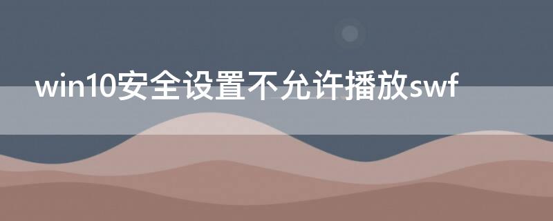 win10安全设置不允许播放swf（win10安全设置不允许播放视频）