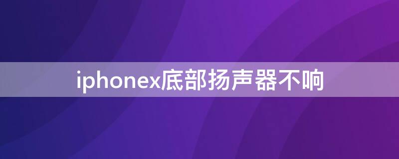 iPhonex底部揚(yáng)聲器不響（iphonex底部揚(yáng)聲器不響怎么辦）