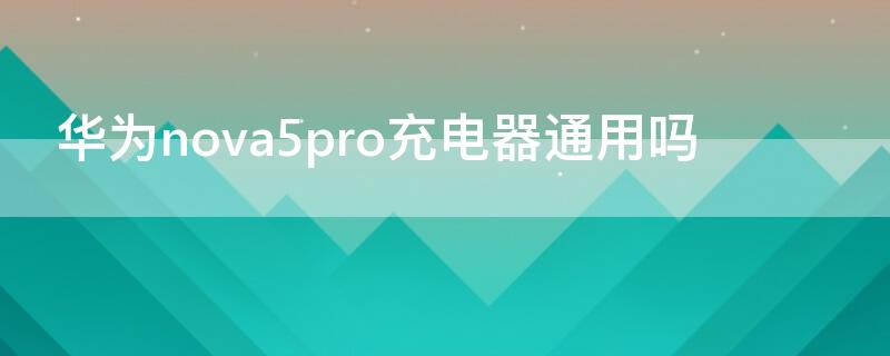 華為nova5pro充電器通用嗎（華為nova5Pro支持什么充電）