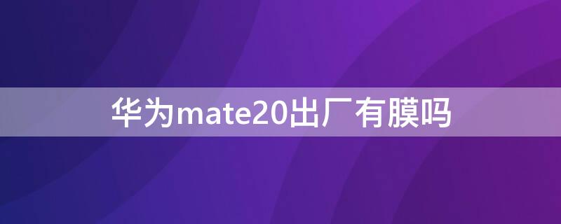 华为mate20出厂有膜吗 华为mate出厂带膜么