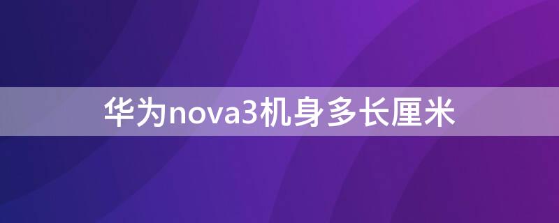 华为nova3机身多长厘米 华为nova3机身多长厘米的