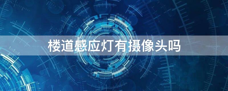 樓道感應燈有攝像頭嗎 樓道感應燈有攝像頭嗎安全嗎