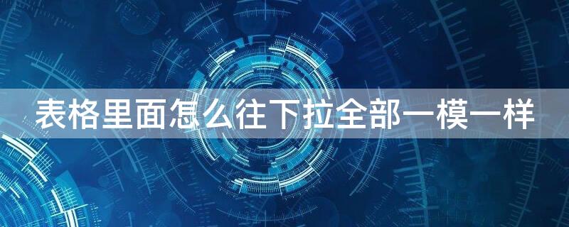 表格里面怎么往下拉全部一模一樣 表格往下拉,怎么全部是一樣的