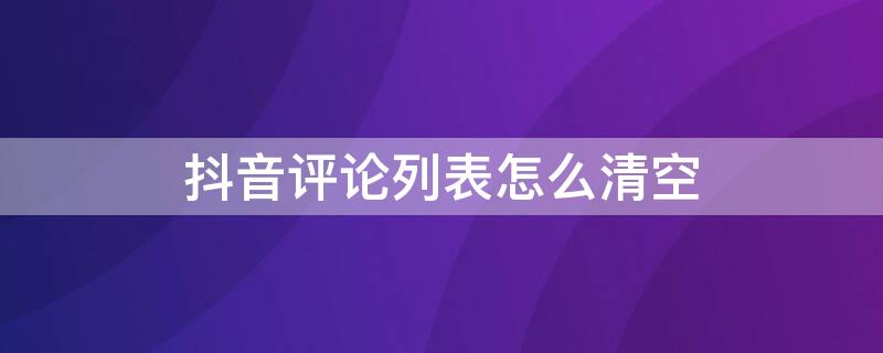 抖音评论列表怎么清空（抖音评论列表怎么清空记录）