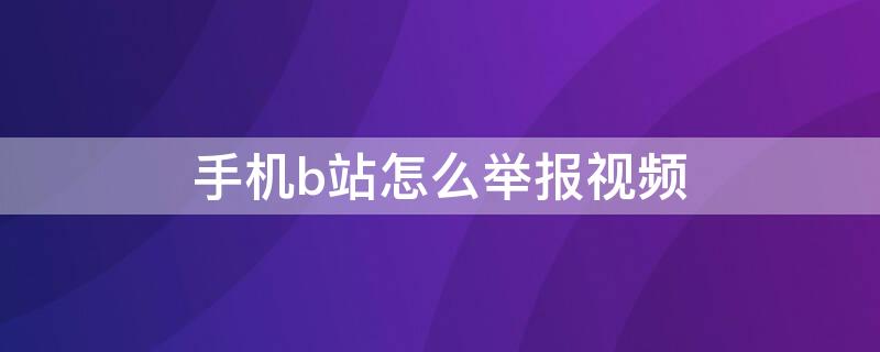 手机b站怎么举报视频（手机b站怎么举报视频）