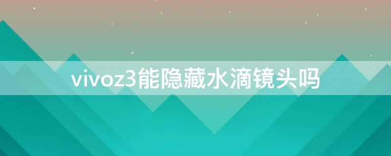 vivoz3能隐藏水滴镜头吗（vivoz3有隐藏功能吗）