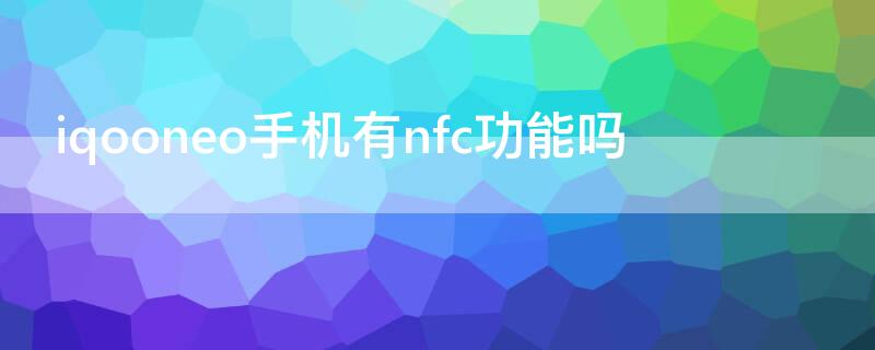 iqooneo手机有nfc功能吗 iqooneo有没有nfc