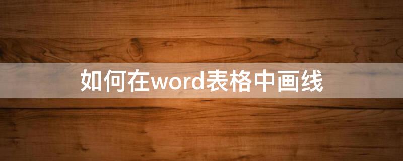 如何在word表格中畫線 word里面表格怎么畫線