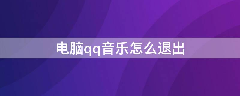 电脑qq音乐怎么退出 电脑qq音乐怎么退出电台播放