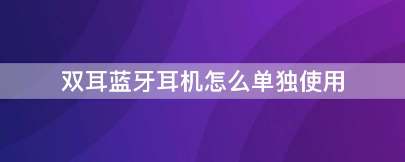 雙耳藍(lán)牙耳機(jī)怎么單獨(dú)使用 單耳藍(lán)牙耳機(jī)怎么用雙耳