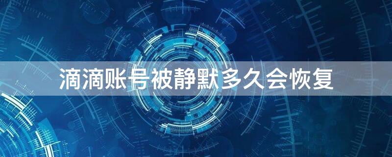 滴滴账号被静默多久会恢复（滴滴账号被静默了怎么办）