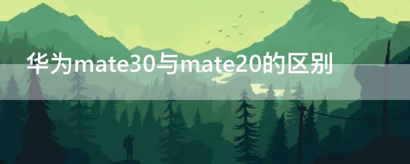 华为mate30与mate20的区别 华为mate20和华为mate30的区别