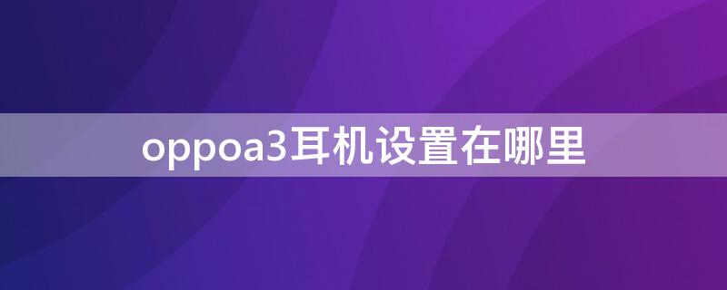 oppoa3耳機(jī)設(shè)置在哪里 oppoa53耳機(jī)設(shè)置在哪里