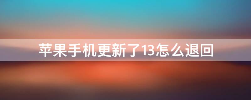 iPhone手機(jī)更新了13怎么退回（蘋果手機(jī)更新了13怎么退回）