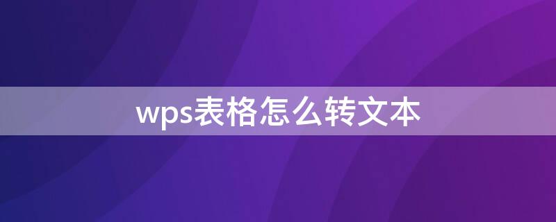 wps表格怎么转文本（wps表格怎么转文本内容）