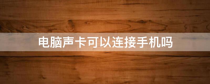 电脑声卡可以连接手机吗 电脑用的声卡可以连接手机吗