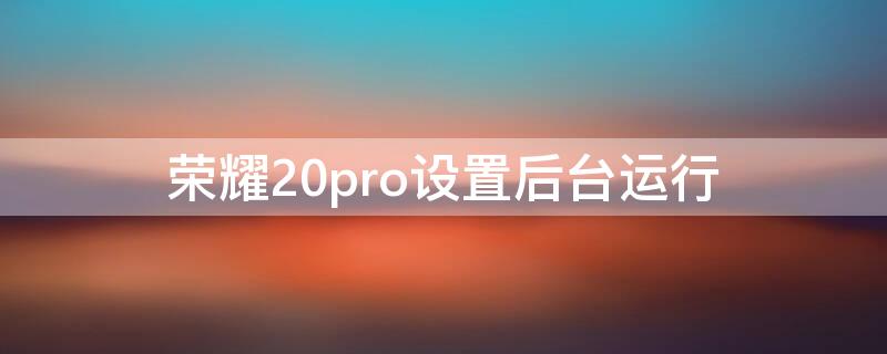 榮耀20pro設(shè)置后臺運行 榮耀20pro怎么設(shè)置主界面