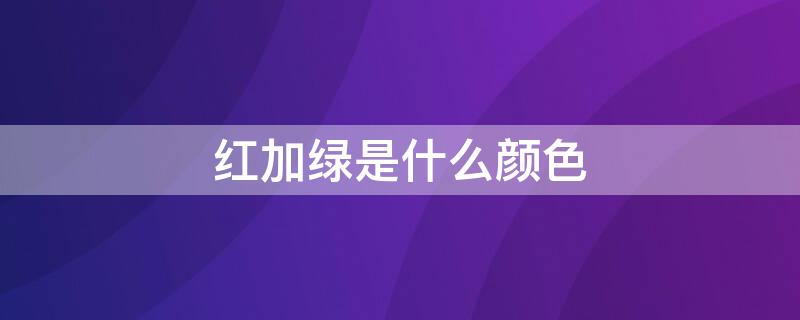 红加绿是什么颜色（红加蓝是什么颜色）