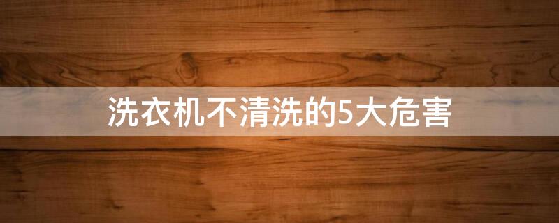 洗衣機不清洗的5大危害（洗衣機不清洗的5大危害圖片）