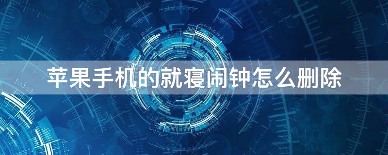 iPhone手机的就寝闹钟怎么删除 iphone手机的就寝闹钟怎么删除不了