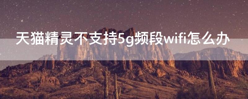 天貓精靈不支持5g頻段wifi怎么辦（天貓精靈如何連接5G頻段的Wi-Fi）