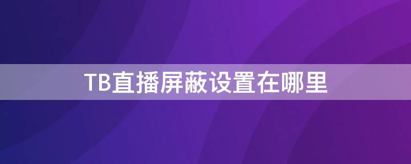 TB直播屏蔽设置在哪里 tb直播屏蔽设置在哪里打开