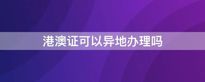 港澳证可以异地办理吗 办港澳证可以异地办理吗