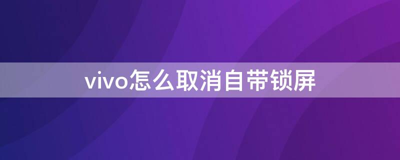 vivo怎么取消自帶鎖屏 vivo怎么取消自帶鎖屏壁紙