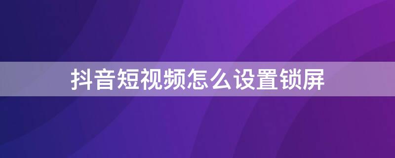 抖音短視頻怎么設(shè)置鎖屏（抖音短視頻怎么設(shè)置鎖屏播放）