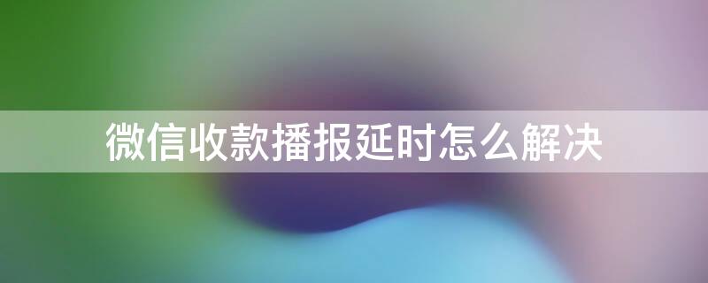 微信收款播报延时怎么解决 微信收款播报延时怎么解决问题