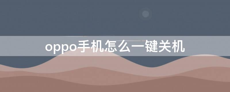 oppo手機怎么一鍵關機 oppo手機怎么一鍵關機設置