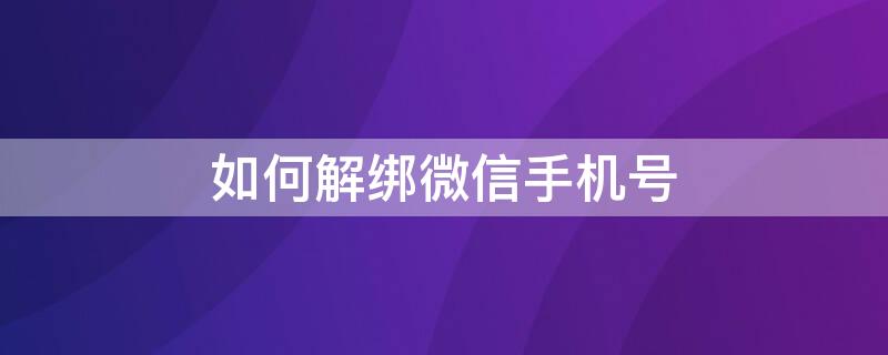 如何解綁微信手機(jī)號(hào)（如何解綁微信手機(jī)號(hào)不是更換）