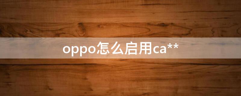 oppo怎么启用ca** OPPO怎么启用备用电量