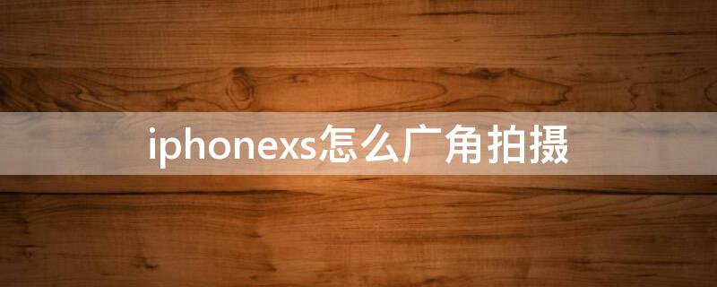 iPhonexs怎么广角拍摄（iphonex广角拍摄怎么拍）