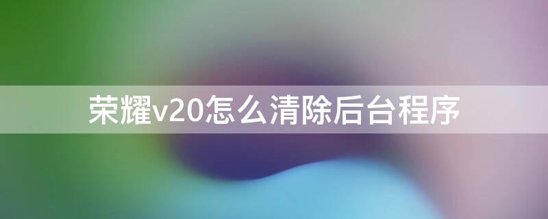 榮耀v20怎么清除后臺(tái)程序（榮耀v20怎么清理應(yīng)用）