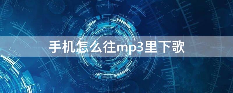 手机怎么往mp3里下歌（怎么在手机往mp3下歌）