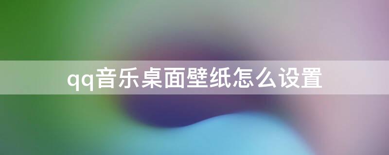 qq音乐桌面壁纸怎么设置 QQ音乐如何设置壁纸